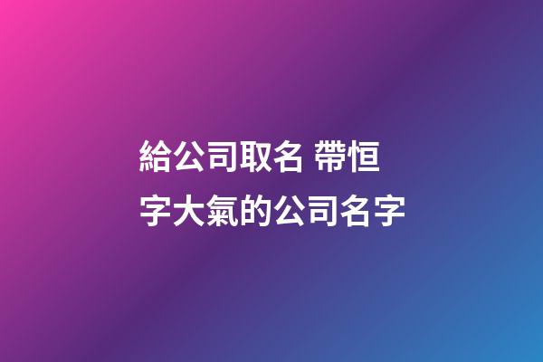 給公司取名 帶恒字大氣的公司名字-第1張-公司起名-玄機(jī)派